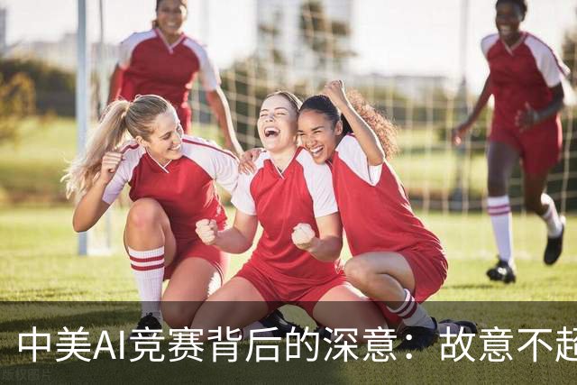 中美AI竞赛背后的深意：故意不超车的战略思考