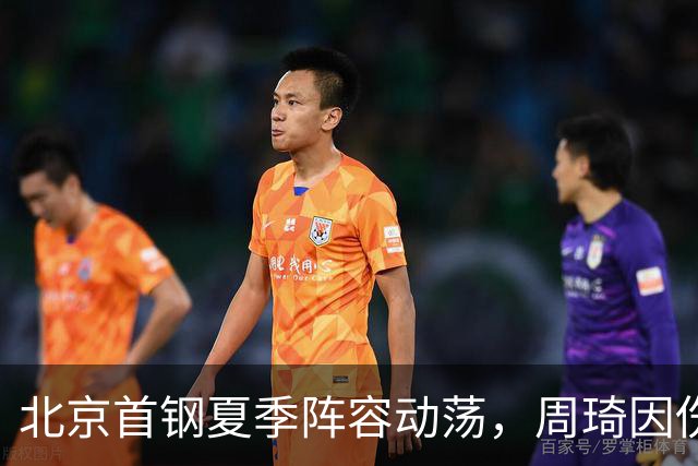 北京首钢夏季阵容动荡，周琦因伤缺席，范子铭转会成焦点