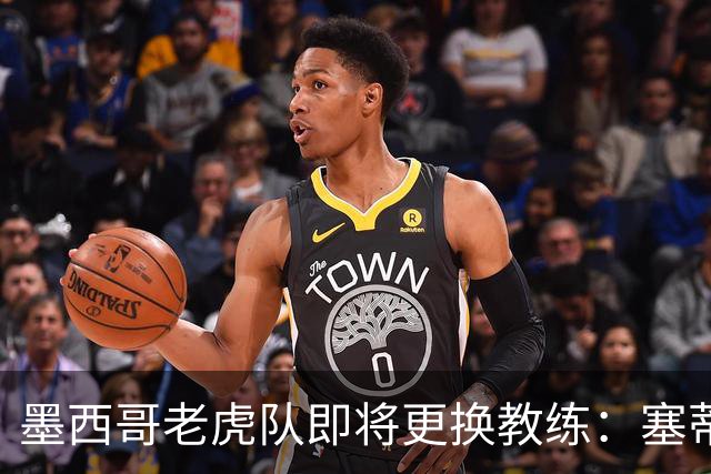 墨西哥老虎队即将更换教练：塞蒂恩成为首选人选