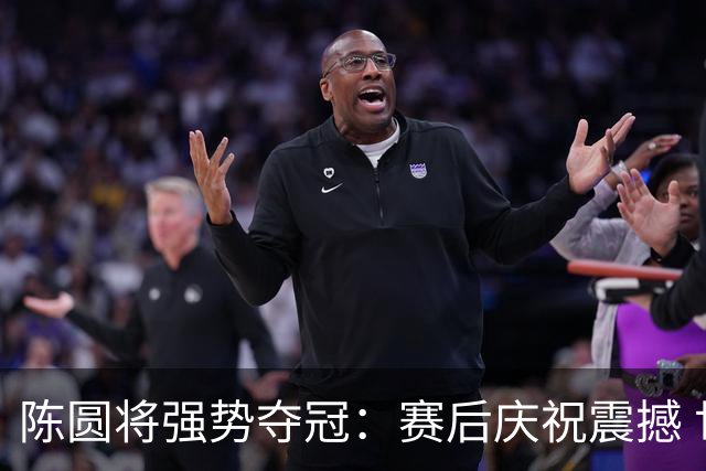 陈圆将强势夺冠：赛后庆祝震撼 世界名画诞生